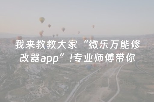 我来教教大家“微乐万能修改器app”!专业师傅带你一起了解（详细教程）-抖音