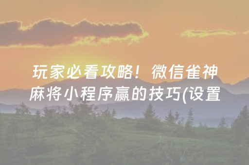 玩家必看攻略！微信雀神麻将小程序赢的技巧(设置提高好牌几率)