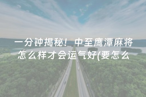 一分钟揭秘！中至鹰潭麻将怎么样才会运气好(要怎么样拿到好牌)