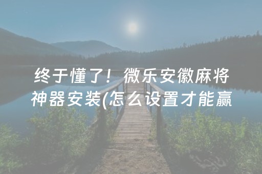 终于懂了！微乐安徽麻将神器安装(怎么设置才能赢)