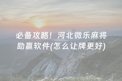 必备攻略！河北微乐麻将助赢软件(怎么让牌更好)