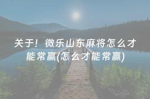 关于！微乐山东麻将怎么才能常赢(怎么才能常赢)