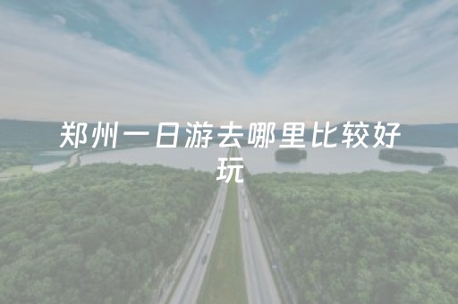 郑州一日游去哪里比较好玩（郑州最适合一日游的15个地方）