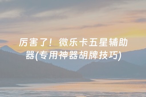 厉害了！微乐卡五星辅助器(专用神器胡牌技巧)