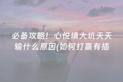 必备攻略！心悦填大坑天天输什么原因(如何打赢有插件吗)