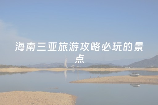 海南三亚旅游攻略必玩的景点（海南三亚旅游攻略必玩的景点有哪些）