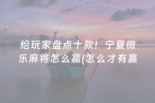 给玩家盘点十款！宁夏微乐麻将怎么赢(怎么才有赢的几率)