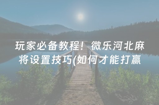 玩家必备教程！微乐河北麻将设置技巧(如何才能打赢)