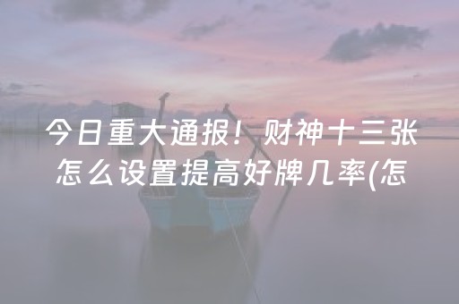 今日重大通报！财神十三张怎么设置提高好牌几率(怎么让系统发好牌)