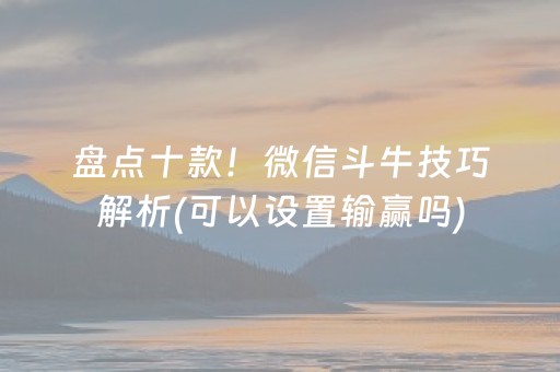 盘点十款！微信斗牛技巧解析(可以设置输赢吗)