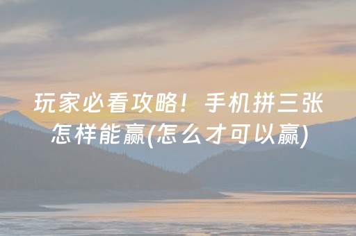 玩家必看攻略！手机拼三张怎样能赢(怎么才可以赢)