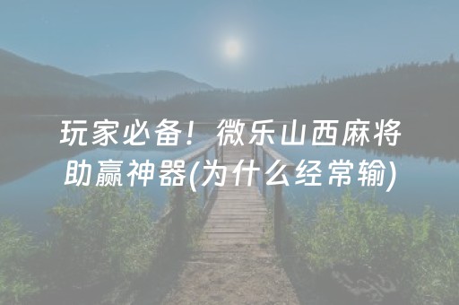 玩家必备！微乐山西麻将助赢神器(为什么经常输)