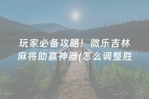 玩家必备攻略！微乐吉林麻将助赢神器(怎么调整胜率)