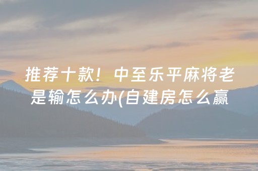 推荐十款！中至乐平麻将老是输怎么办(自建房怎么赢)