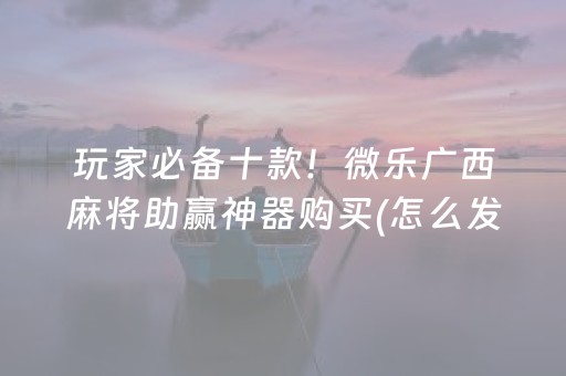 玩家必备十款！微乐广西麻将助赢神器购买(怎么发好牌)