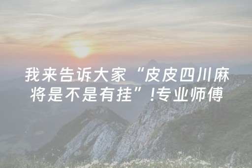 我来告诉大家“皮皮四川麻将是不是有挂”!专业师傅带你一起了解（详细教程）-抖音