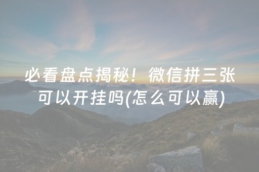 必看盘点揭秘！微信拼三张可以开挂吗(怎么可以赢)