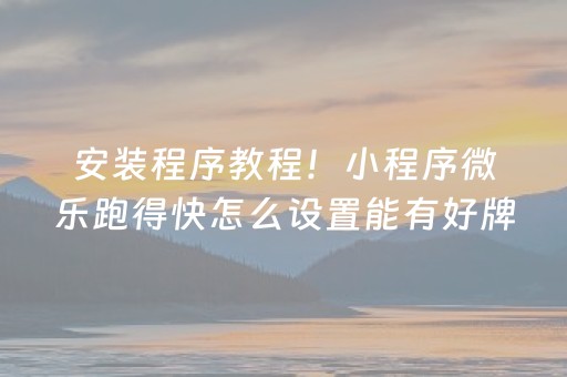 安装程序教程！小程序微乐跑得快怎么设置能有好牌(输赢跟系统有关系吗)