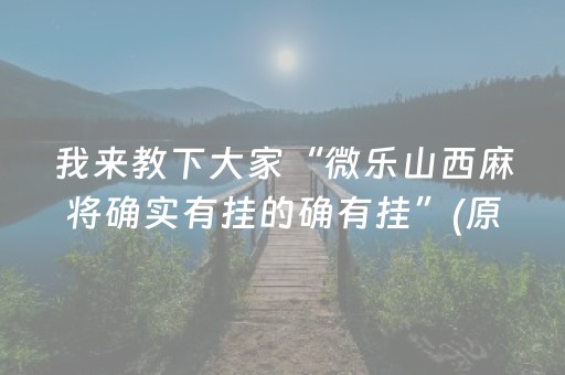 我来教下大家“微乐山西麻将确实有挂的确有挂”(原来真的有挂)-抖音