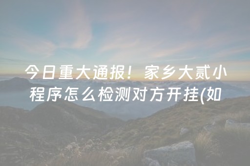 今日重大通报！家乡大贰小程序怎么检测对方开挂(如何来好牌)