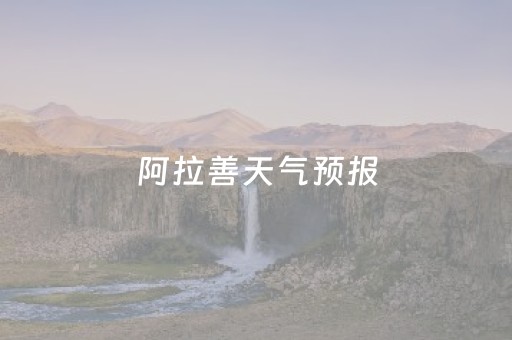 阿拉善天气预报（阿拉善天气预报30天查询）