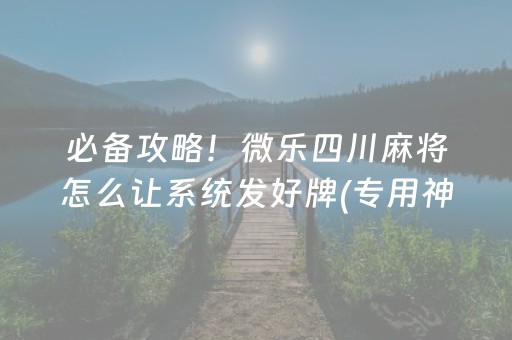 必备攻略！微乐四川麻将怎么让系统发好牌(专用神器胡牌技巧)