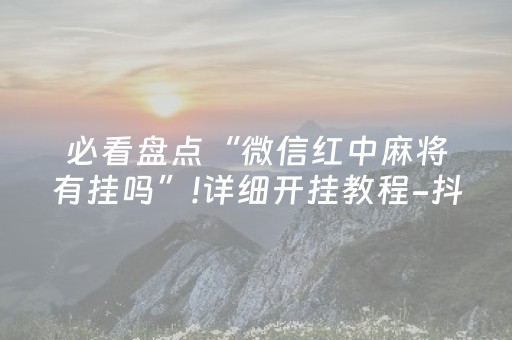 必看盘点“微信红中麻将有挂吗”!详细开挂教程-抖音