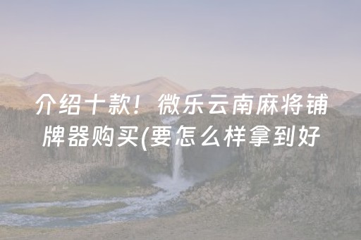 介绍十款！微乐云南麻将铺牌器购买(要怎么样拿到好牌)