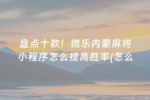 盘点十款！微乐内蒙麻将小程序怎么提高胜率(怎么提手拿好牌)