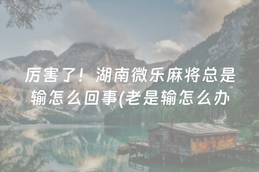 厉害了！湖南微乐麻将总是输怎么回事(老是输怎么办)