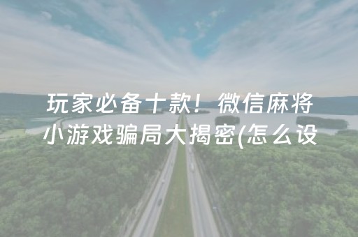 玩家必备十款！微信麻将小游戏骗局大揭密(怎么设置胡牌)