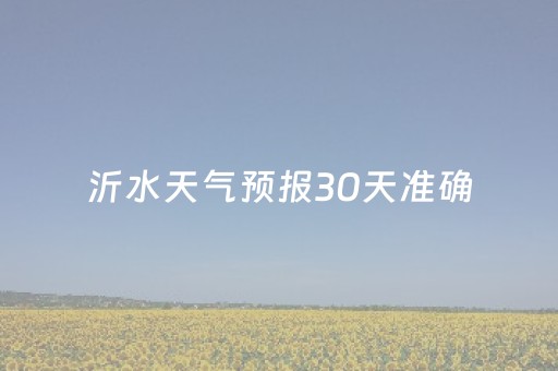 沂水天气预报30天准确（沂水天气预报30天准确一览表）