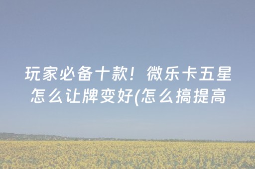 玩家必备十款！微乐卡五星怎么让牌变好(怎么搞提高胜率)