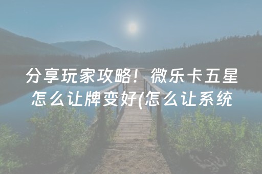 分享玩家攻略！微乐卡五星怎么让牌变好(怎么让系统发好牌)