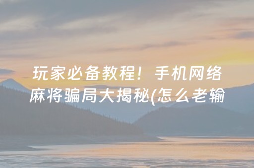 玩家必备教程！手机网络麻将骗局大揭秘(怎么老输必备神器)