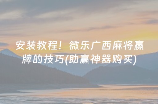 安装教程！微乐广西麻将赢牌的技巧(助赢神器购买)