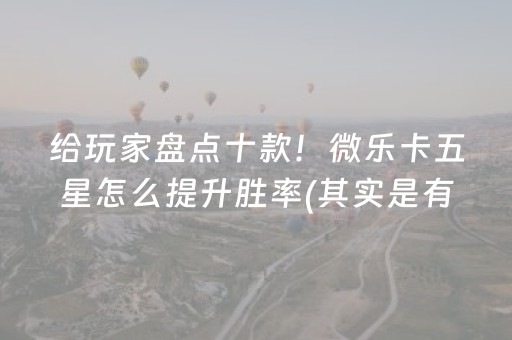 给玩家盘点十款！微乐卡五星怎么提升胜率(其实是有挂的)