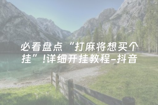 必看盘点“打麻将想买个挂”!详细开挂教程-抖音