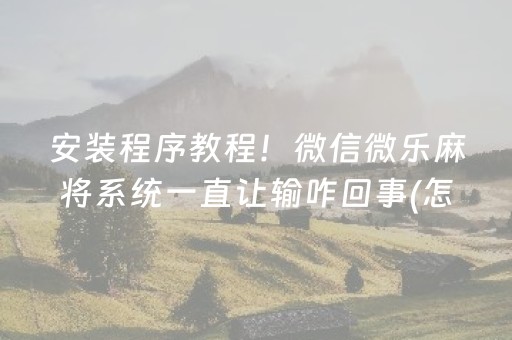 安装程序教程！微信微乐麻将系统一直让输咋回事(怎么能拿好牌)