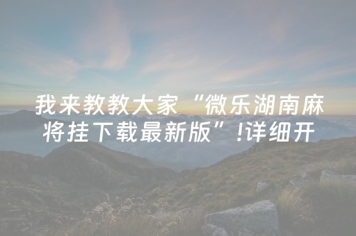 我来教教大家“微乐湖南麻将挂下载最新版”!详细开挂教程-抖音