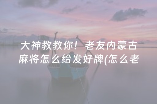 大神教教你！老友内蒙古麻将怎么给发好牌(怎么老是输)