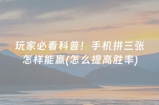 玩家必看科普！手机拼三张怎样能赢(怎么提高胜率)