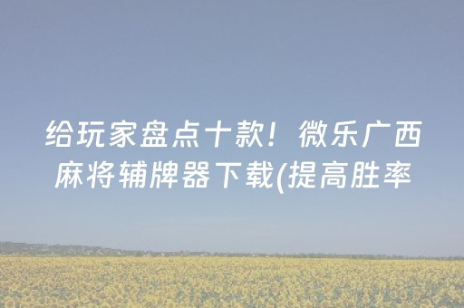 给玩家盘点十款！微乐广西麻将辅牌器下载(提高胜率软件)