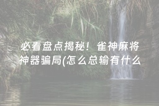 必看盘点揭秘！雀神麻将神器骗局(怎么总输有什么猫腻)