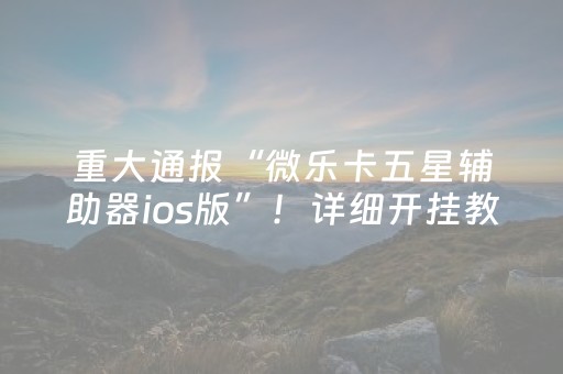 重大通报“微乐卡五星辅助器ios版”！详细开挂教程（确实真的有挂)-抖音