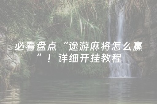 必看盘点“途游麻将怎么赢”！详细开挂教程（确实真的有挂)-抖音