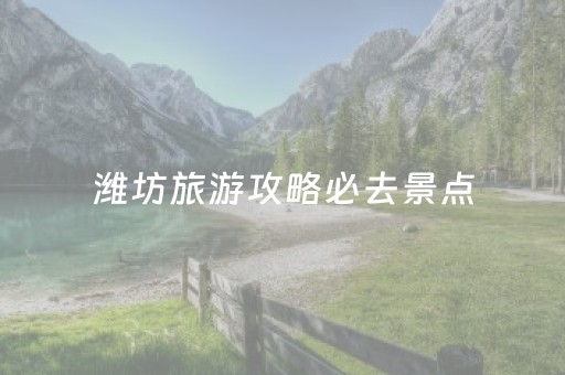 潍坊旅游攻略必去景点（潍坊旅游景点有哪些）