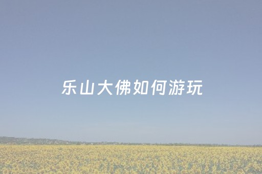 乐山大佛如何游玩（乐山大佛如何游玩的）