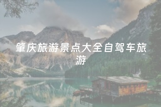 肇庆旅游景点大全自驾车旅游（肇庆旅游景点攻略）