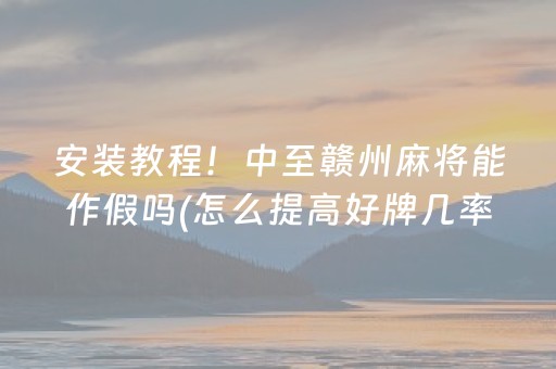 安装教程！中至赣州麻将能作假吗(怎么提高好牌几率)